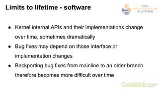 Limits to lifetime - software
● Kernel internal APIs and their implementations change
over time, sometimes dramatically
● ...