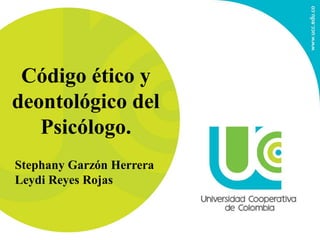Código ético y
deontológico del
Psicólogo.
Stephany Garzón Herrera
Leydi Reyes Rojas
 