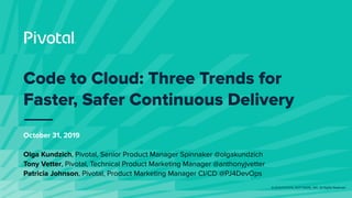 © 2019 PIVOTAL SOFTWARE, INC. All Rights Reserved.
Code to Cloud: Three Trends for
Faster, Safer Continuous Delivery
October 31, 2019
Olga Kundzich, Pivotal, Senior Product Manager Spinnaker @olgakundzich
Tony Vetter, Pivotal, Technical Product Marketing Manager @anthonyjvetter
Patricia Johnson, Pivotal, Product Marketing Manager CI/CD @PJ4DevOps
 