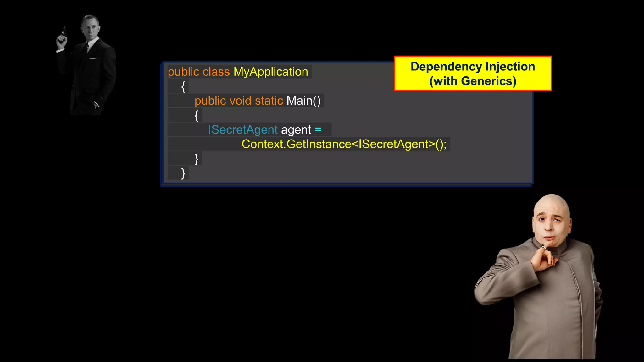 Manual Dependency Injection public class MyApplication { public void static Main() { ISecretAgent agent = (ISecretAgent) Context.GetInstance(“ISecretAgent”); } } Dependency Injection Frameworks public class MyApplication { public void static Main() { ISecretAgent agent = Context.GetInstance<ISecretAgent>(); } } Dependency Injection (with Generics) 