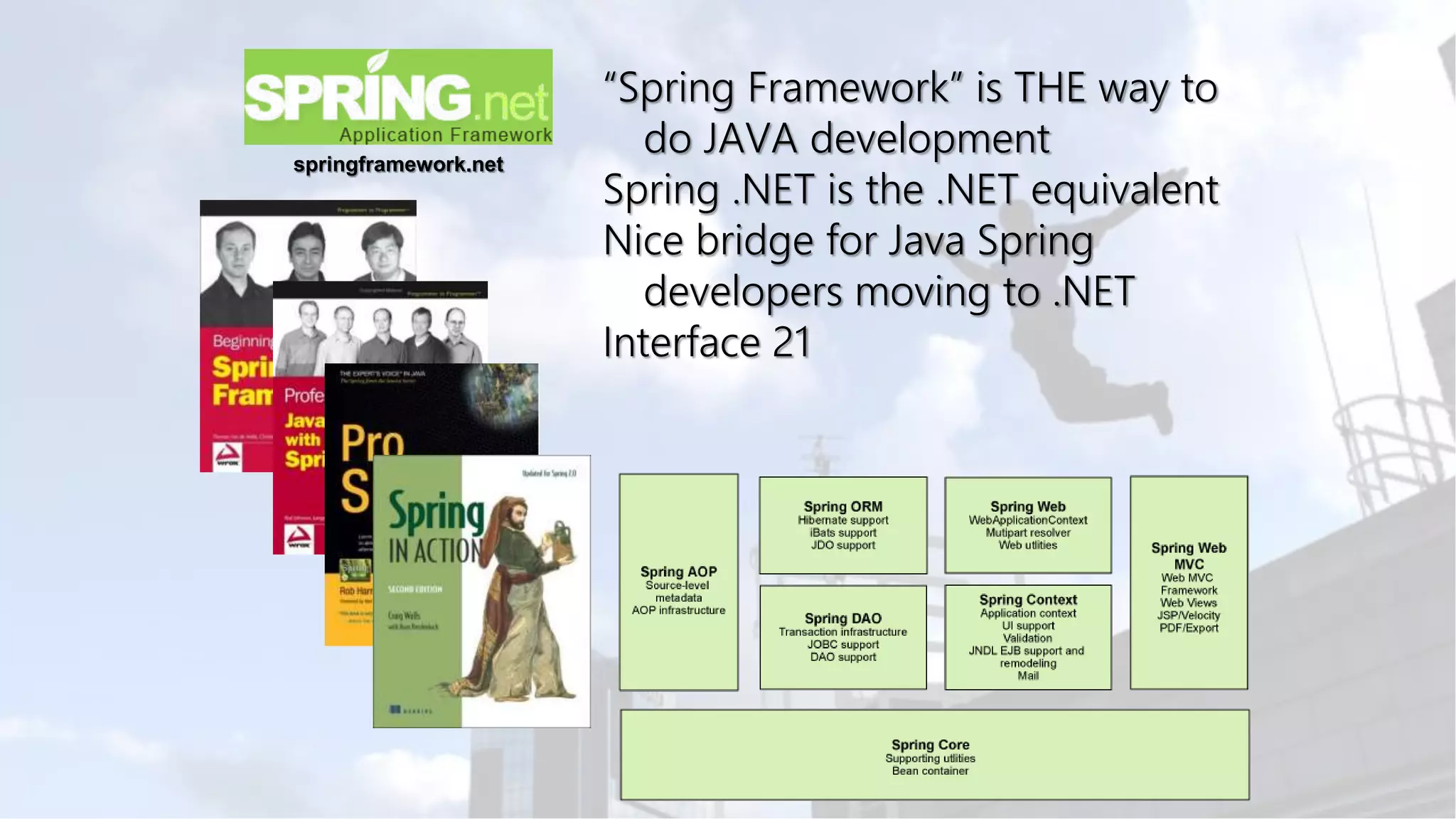 springframework.net “Spring Framework” is THE way to do JAVA development Spring .NET is the .NET equivalent Nice bridge for Java Spring developers moving to .NET Interface 21 