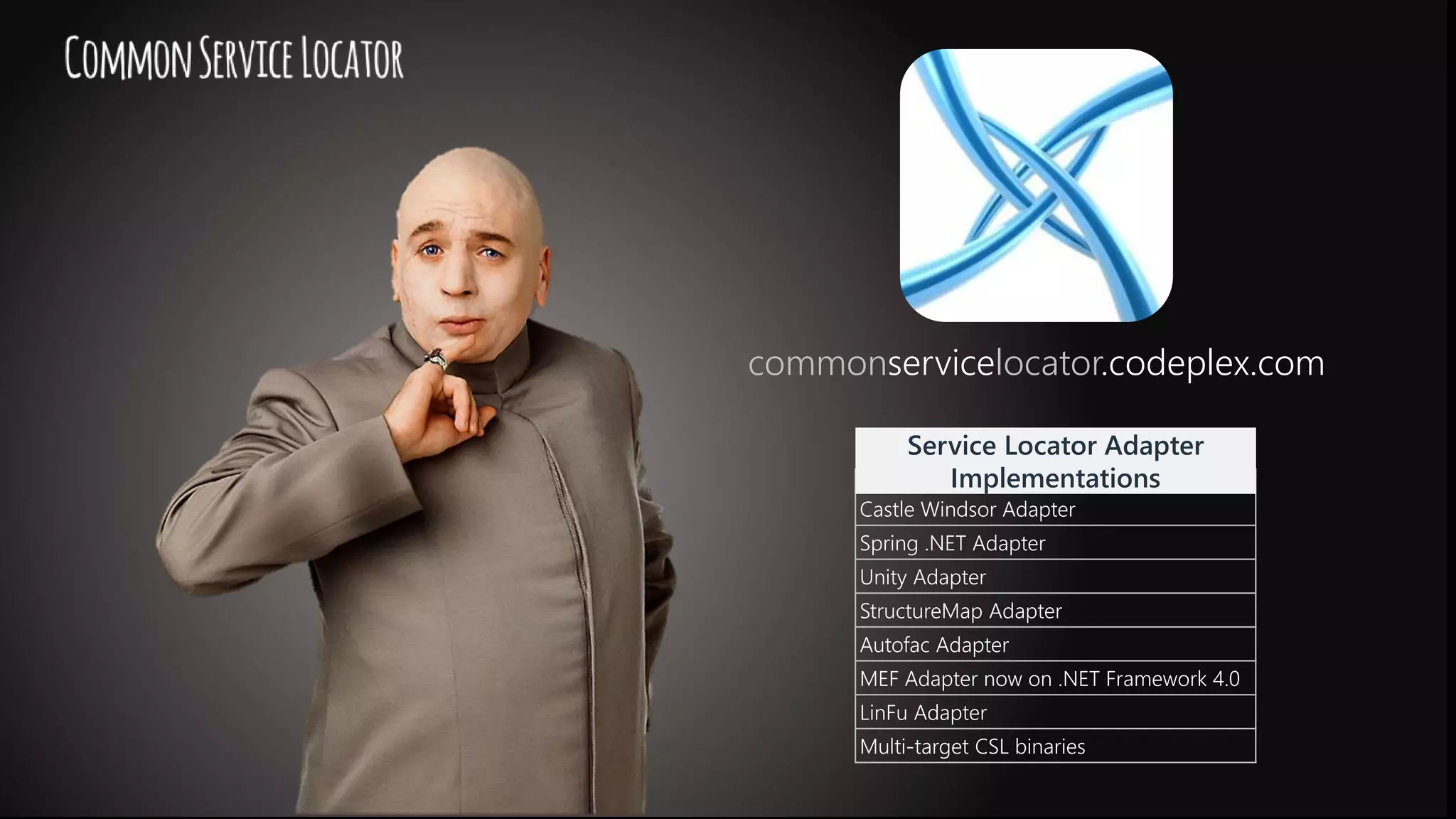 commonservicelocator.codeplex.com IMPLEMENTATION Castle Windsor Adapter Spring .NET Adapter Unity Adapter StructureMap Adapter Autofac Adapter MEF Adapter now on .NET Framework 4.0 LinFu Adapter Multi-target CSL binaries Service Locator Adapter Implementations 