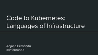 Code to Kubernetes:
Languages of Infrastructure
Anjana Fernando
@lafernando
 