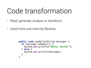 Code transformation
• Read, generate, analyse or transform.
• Used more and more by libraries.
public void sayHello(String...