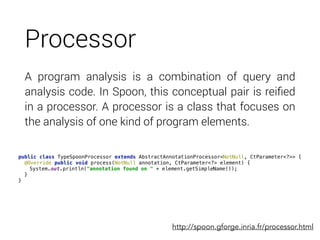 Processor
A program analysis is a combination of query and
analysis code. In Spoon, this conceptual pair is reiﬁed
in a pr...