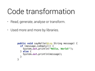 Code transformation
• Read, generate, analyse or transform.
• Used more and more by libraries.
public void sayHello(@Log S...