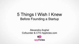 5 Things I Wish I Knew
Before Founding a Startup
Alexandra Anghel
Cofounder & CTO Appticles.com
 
