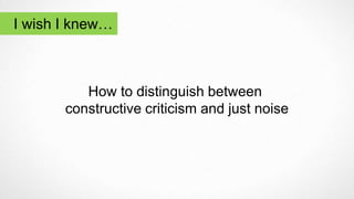 How to distinguish between
constructive criticism and just noise
I wish I knew…
 