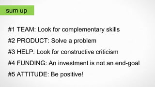 #1 TEAM: Look for complementary skills
#2 PRODUCT: Solve a problem
#3 HELP: Look for constructive criticism
#4 FUNDING: An investment is not an end-goal
#5 ATTITUDE: Be positive!
sum up
 