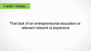 That lack of an entrepreneurial education or
relevant network is expensive
I wish I knew…
 