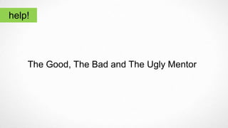 help!
The Good, The Bad and The Ugly Mentor
 