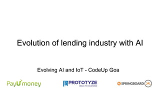 Evolution of lending industry with AI
Evolving AI and IoT - CodeUp Goa
 