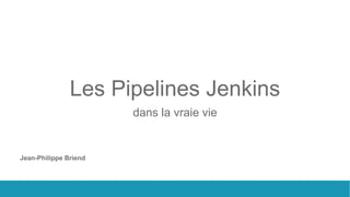 Les Pipelines Jenkins
dans la vraie vie
Jean-Philippe Briend
 
