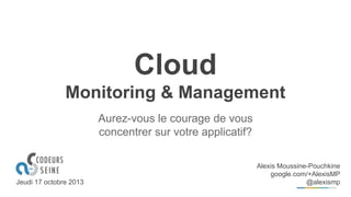 Cloud
Monitoring & Management
Aurez-vous le courage de vous
concentrer sur votre applicatif?

Jeudi 17 octobre 2013

Alexis Moussine-Pouchkine
google.com/+AlexisMP
@alexismp

 