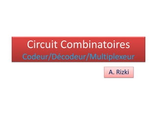 Circuit Combinatoires
Codeur/Décodeur/Multiplexeur
A. Rizki
 