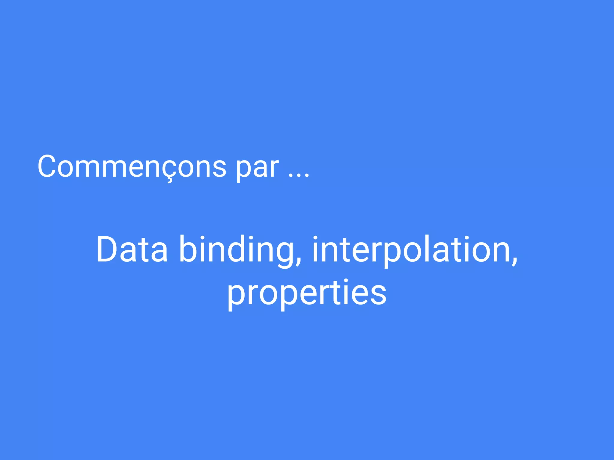 Commençons par ...
Data binding, interpolation,
properties
 