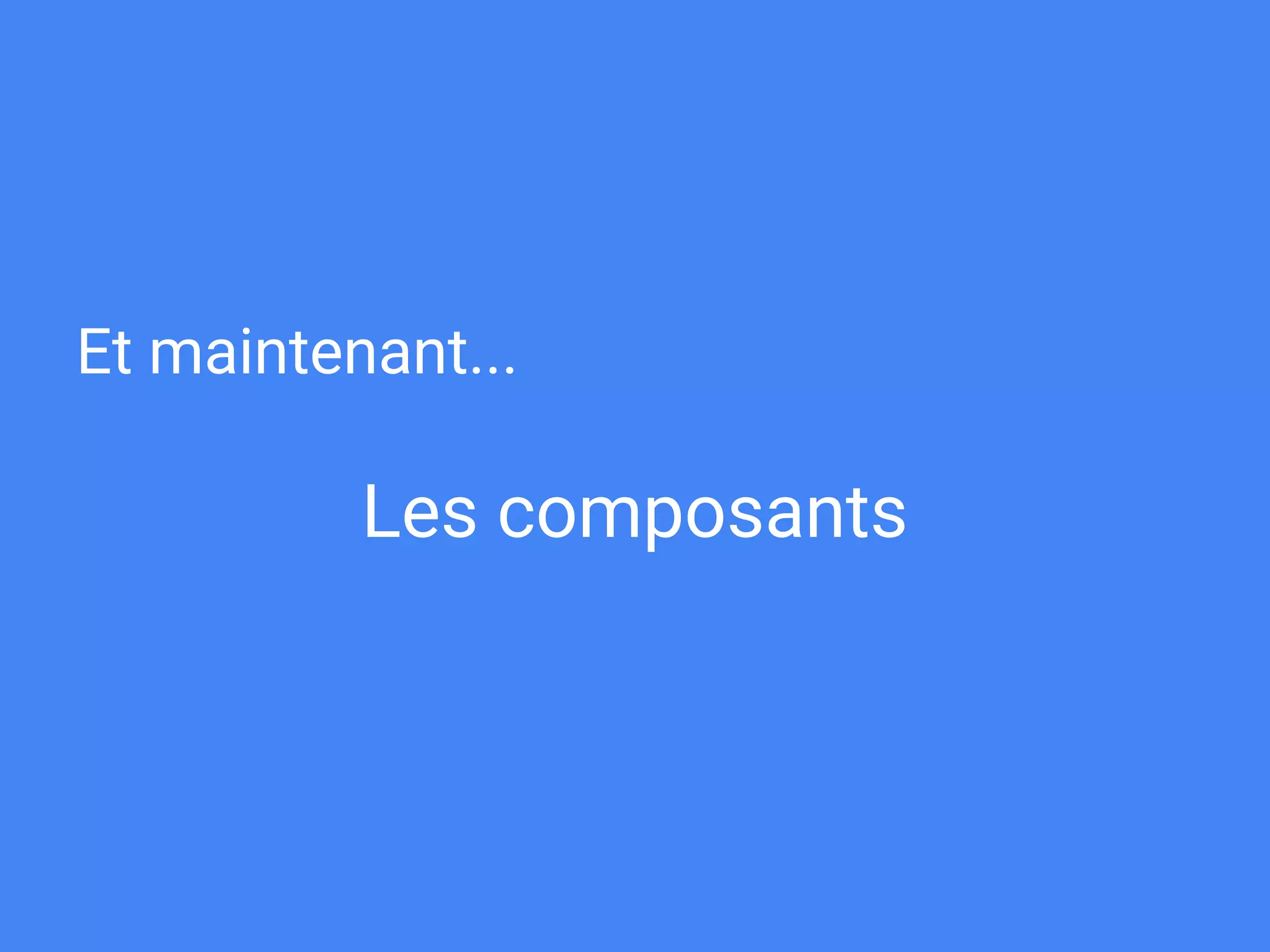 Et maintenant...
Les composants
 