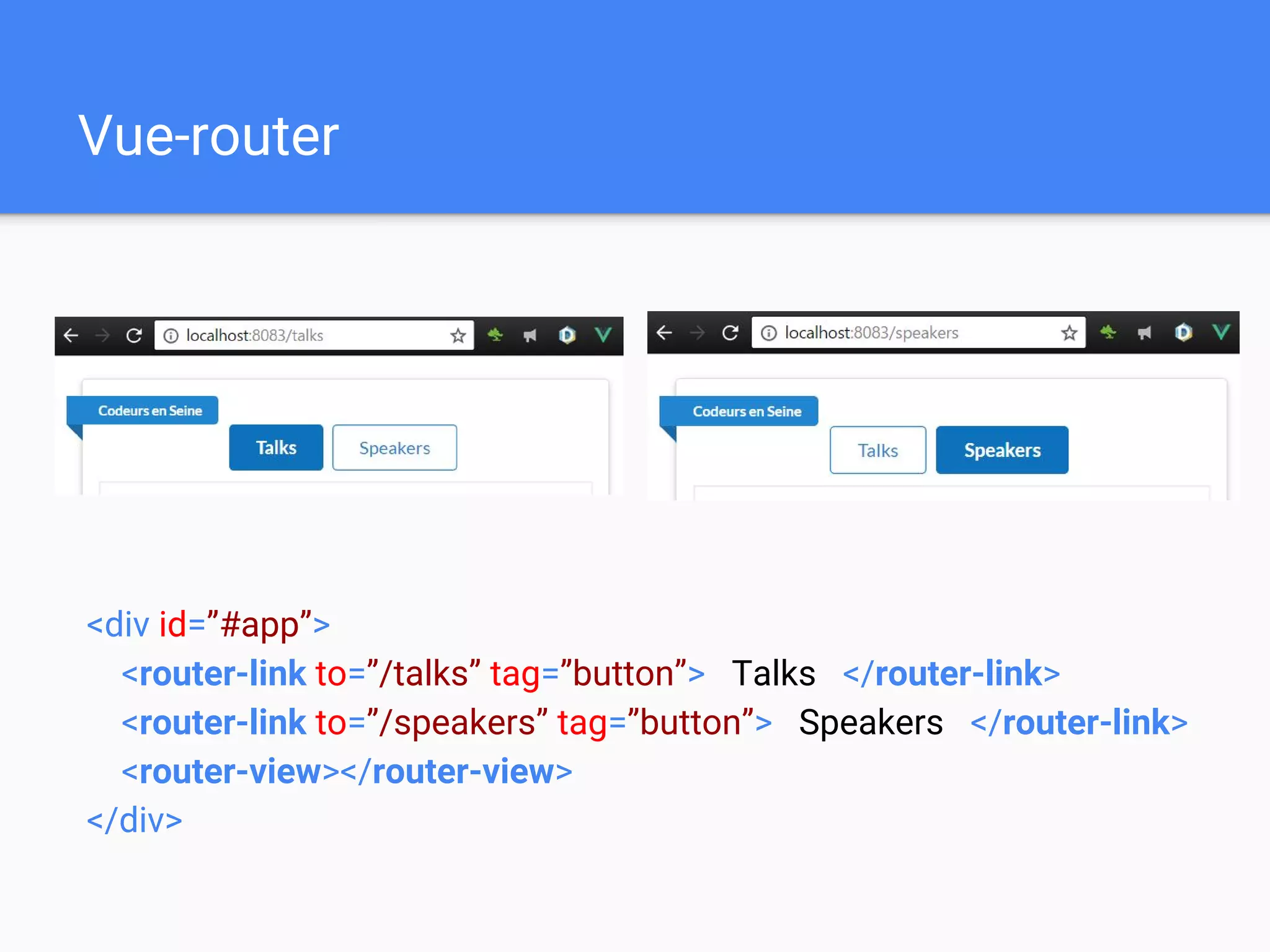 Vue-router
<div id=”#app”>
<router-link to=”/talks” tag=”button”> Talks </router-link>
<router-link to=”/speakers” tag=”button”> Speakers </router-link>
<router-view></router-view>
</div>
 
