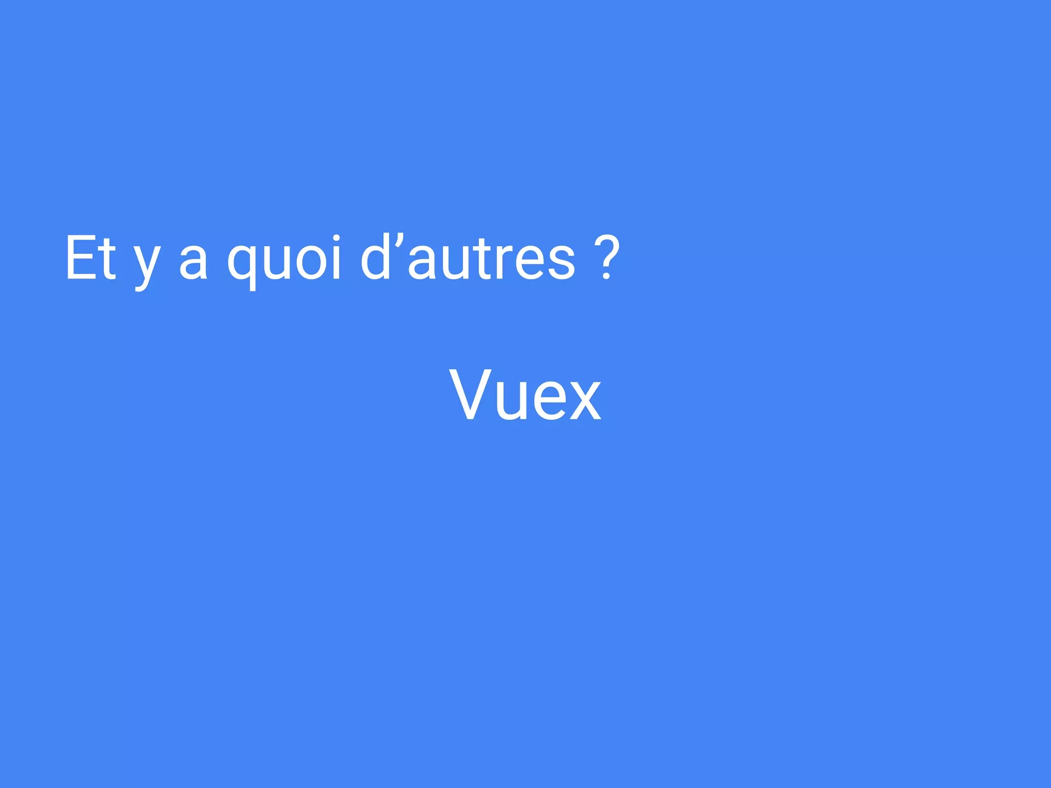 Vuex
Et y a quoi d’autres ?
 