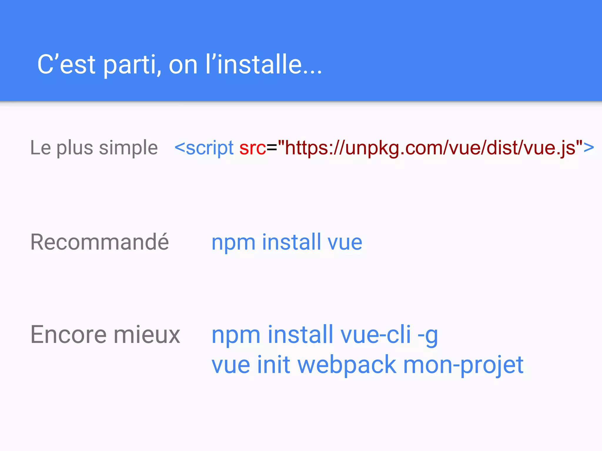 npm install vue-cli -g
vue init webpack mon-projet
C’est parti, on l’installe...
<script src="https://unpkg.com/vue/dist/vue.js">Le plus simple
Recommandé npm install vue
Encore mieux
 