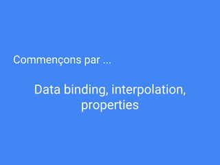 Commençons par ...
Data binding, interpolation,
properties
 