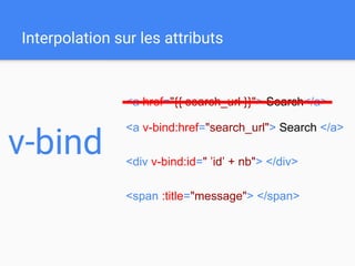 Interpolation sur les attributs
v-bind
<a v-bind:href="search_url"> Search </a>
<div v-bind:id=" ’id’ + nb"> </div>
<span :title="message"> </span>
<a href="{{ search_url }}"> Search</a>
 