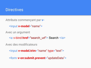 Directives
Attributs commençant par v-
Avec un argument
Avec des modificateurs
<input v-model="name">
<a v-bind:href="search_url"> Search </a>
<input v-model.trim="name" type="text">
<form v-on:submit.prevent="updateData">
 
