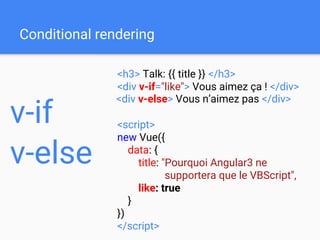 Conditional rendering
<h3> Talk: {{ title }} </h3>
<div v-if="like"> Vous aimez ça ! </div>
<script>
new Vue({
data: {
title: "Pourquoi Angular3 ne
supportera que le VBScript",
like: true
}
})
</script>
v-if
v-else
<div v-else> Vous n’aimez pas </div>
 