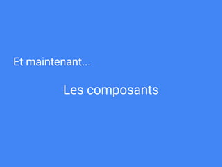 Et maintenant...
Les composants
 