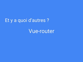 Vue-router
Et y a quoi d’autres ?
 