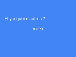 Vuex
Et y a quoi d’autres ?
 