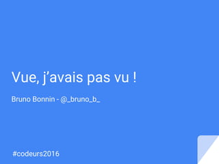 Vue, j’avais pas vu !
Bruno Bonnin - @_bruno_b_
#codeurs2016
 