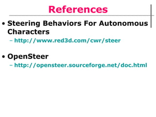 References Steering Behaviors For Autonomous Characters http://www.red3d.com/cwr/steer OpenSteer http://opensteer.sourceforge.net/doc.html 
