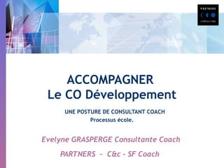 ACCOMPAGNER
Le CO Développement
UNE POSTURE DE CONSULTANT COACH
Processus école.
Evelyne GRASPERGE Consultante Coach
PARTNERS – C&c - SF Coach
 