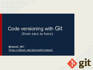 Code versioning with Git
(from zero to hero)
@Samuel_NET
http://about.me/okoroaforsamuel
 