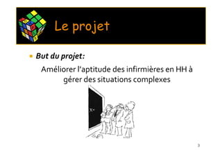 C O
      M
          P
          L       X
                      E
                          Le projet
              E




              But du projet:
                      Améliorer l’aptitude des infirmières en HH à
                           gérer des situations complexes




                                                                     3
 