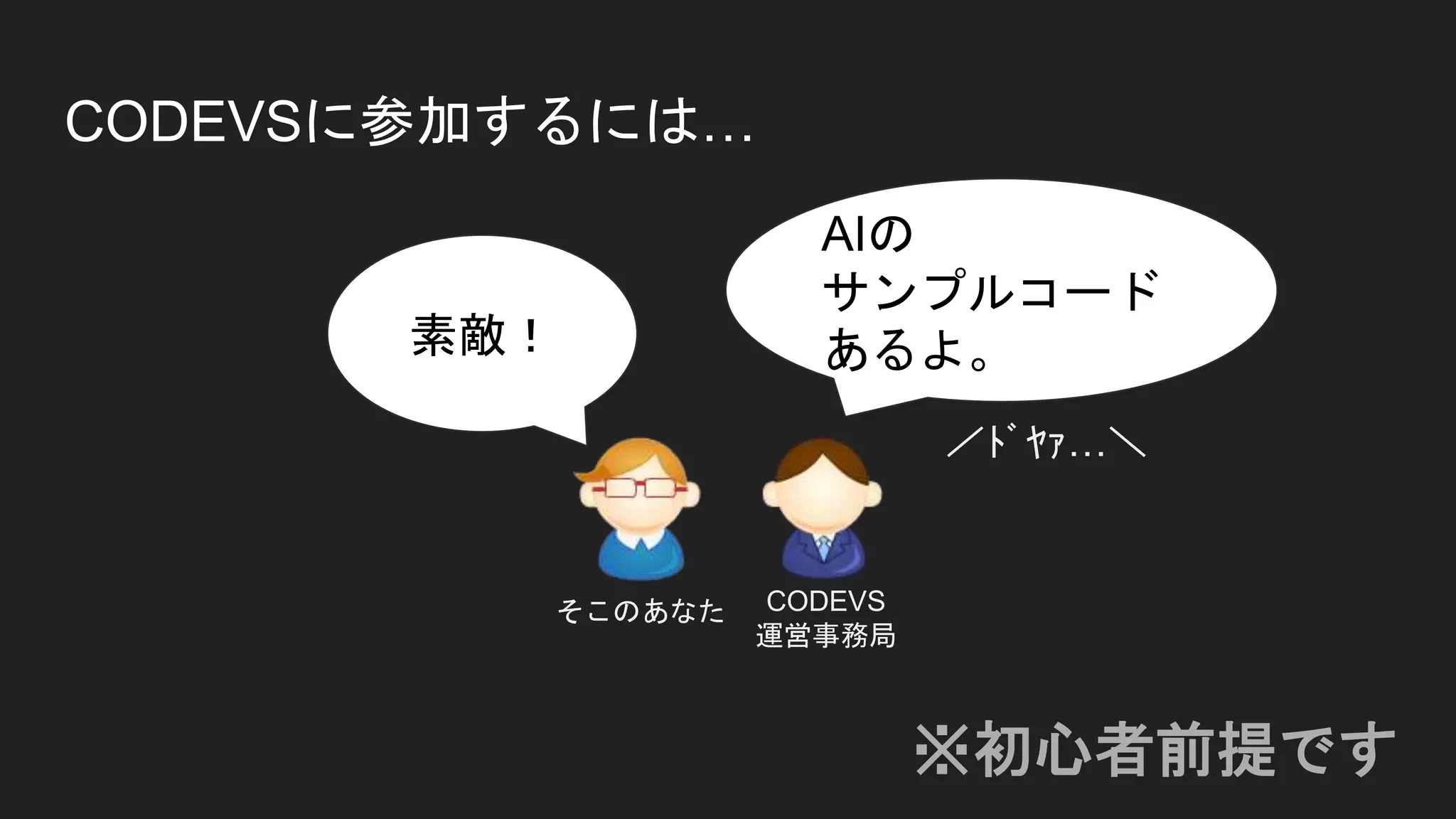 CODEVSに参加するには…
※初心者前提です
／ﾄﾞﾔｧ…＼
AIの
サンプルコード
あるよ。
そこのあなた CODEVS
運営事務局
素敵！
 