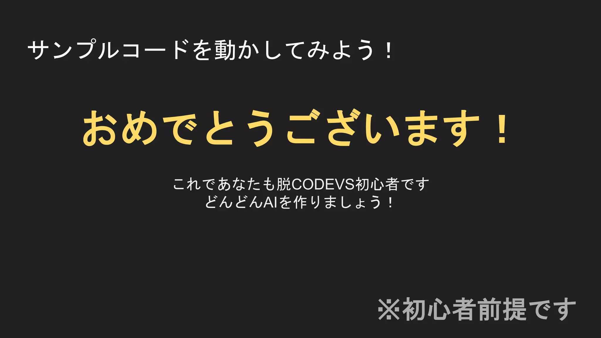 サンプルコードを動かしてみよう！
おめでとうございます！
これであなたも脱CODEVS初心者です
どんどんAIを作りましょう！
※初心者前提です
 