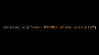 console.log(“even BIGGER where possible”)
 