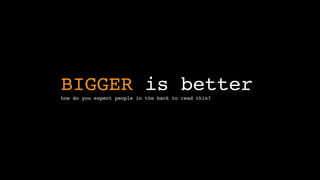 BIGGER is betterhow do you expect people in the back to read this?
 