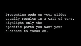Presenting code on your slides
usually results in a wall of text.
Highlight only the 
specific parts you want your
audienc...