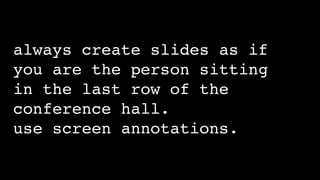 always create slides as if
you are the person sitting 
in the last row of the
conference hall.
use screen annotations.
 