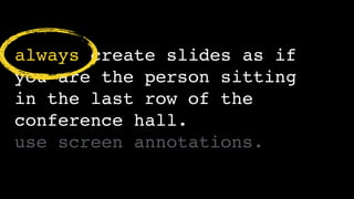 always create slides as if
you are the person sitting 
in the last row of the
conference hall.
use screen annotations.
 