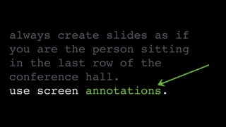 always create slides as if
you are the person sitting 
in the last row of the
conference hall.
use screen annotations.
 