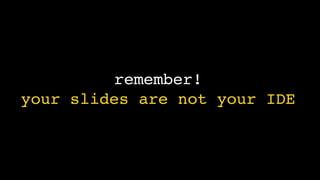 remember! 
your slides are not your IDE
 