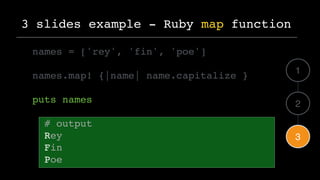 names = ['rey', 'fin', 'poe']
names.map! {|name| name.capitalize }
puts names
# output
Rey
Fin
Poe
3 slides example - Ruby...