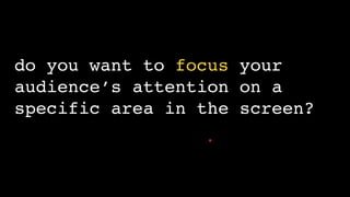 do you want to focus your
audience’s attention on a
specific area in the screen?
 