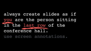 always create slides as if
you are the person sitting 
in the last row of the
conference hall.
use screen annotations.
 