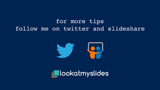 for more tips 
follow me on twitter and slideshare
 