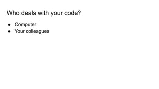 Who deals with your code?
● Computer
● Your colleagues
 